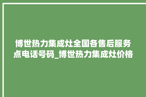 博世热力集成灶全国各售后服务点电话号码_博世热力集成灶价格表 。热力