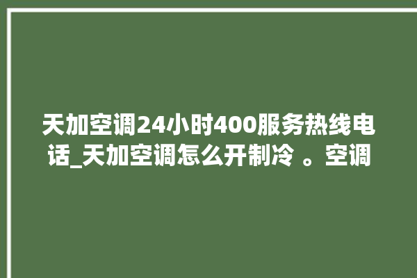 天加空调24小时400服务热线电话_天加空调怎么开制冷 。空调