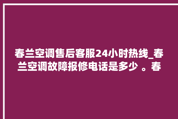 春兰空调售后客服24小时热线_春兰空调故障报修电话是多少 。春兰