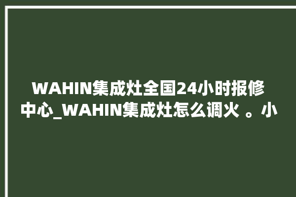 WAHIN集成灶全国24小时报修中心_WAHIN集成灶怎么调火 。小时