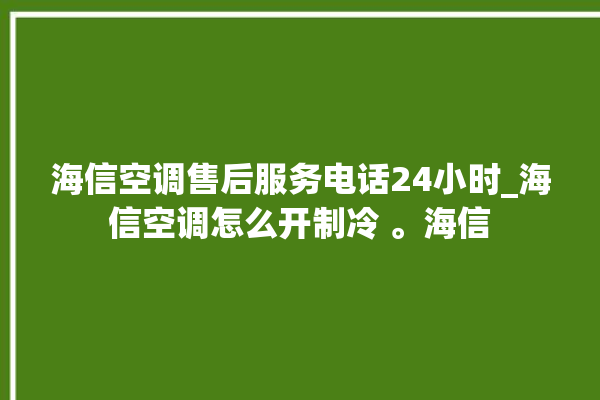 海信空调售后服务电话24小时_海信空调怎么开制冷 。海信