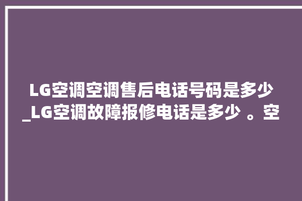 LG空调空调售后电话号码是多少_LG空调故障报修电话是多少 。空调