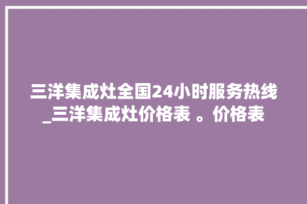 三洋集成灶全国24小时服务热线_三洋集成灶价格表 。价格表