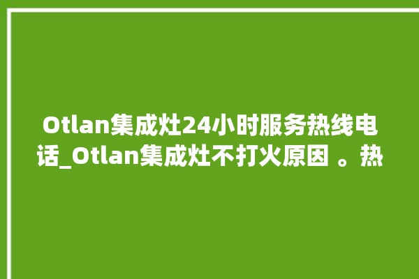 Otlan集成灶24小时服务热线电话_Otlan集成灶不打火原因 。热线电话