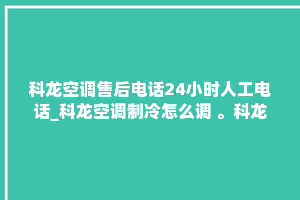 科龙空调售后电话24小时人工电话_科龙空调制冷怎么调 。科龙