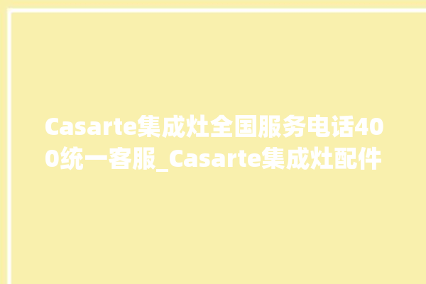 Casarte集成灶全国服务电话400统一客服_Casarte集成灶配件在哪买 。客服