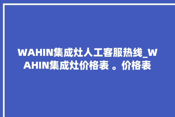 WAHIN集成灶人工客服热线_WAHIN集成灶价格表 。价格表