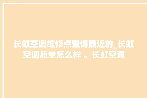 长虹空调维修点查询最近的_长虹空调质量怎么样 。长虹空调