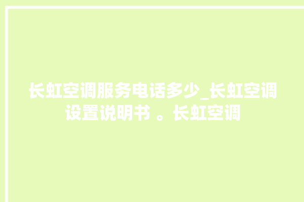 长虹空调服务电话多少_长虹空调设置说明书 。长虹空调