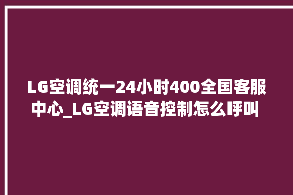 LG空调统一24小时400全国客服中心_LG空调语音控制怎么呼叫 。空调