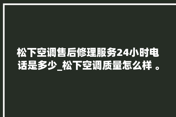 松下空调售后修理服务24小时电话是多少_松下空调质量怎么样 。松下