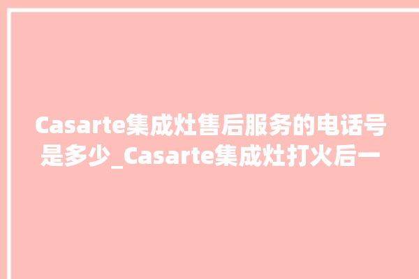 Casarte集成灶售后服务的电话号是多少_Casarte集成灶打火后一松手就灭 。售后服务