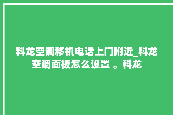 科龙空调移机电话上门附近_科龙空调面板怎么设置 。科龙