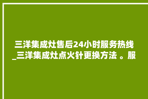 三洋集成灶售后24小时服务热线_三洋集成灶点火针更换方法 。服务热线