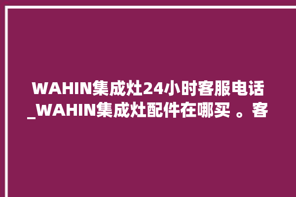 WAHIN集成灶24小时客服电话_WAHIN集成灶配件在哪买 。客服电话