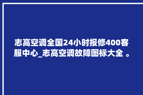 志高空调全国24小时报修400客服中心_志高空调故障图标大全 。志高