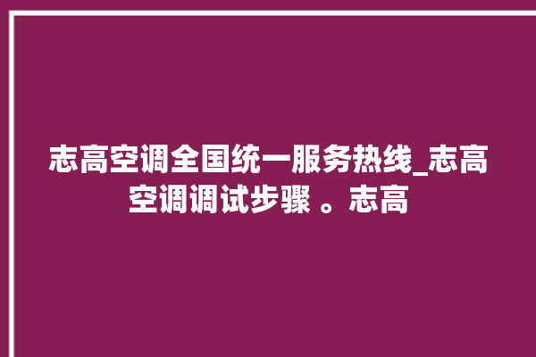 志高空调全国统一服务热线_志高空调调试步骤 。志高