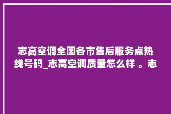 志高空调全国各市售后服务点热线号码_志高空调质量怎么样 。志高