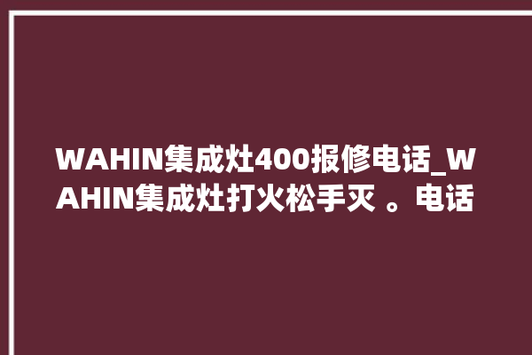 WAHIN集成灶400报修电话_WAHIN集成灶打火松手灭 。电话