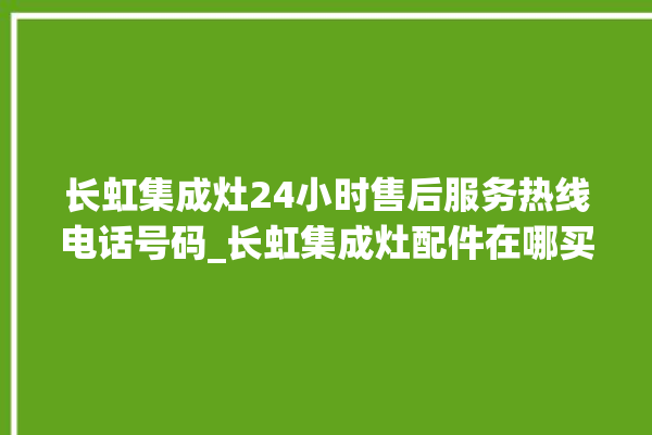 长虹集成灶24小时售后服务热线电话号码_长虹集成灶配件在哪买 。长虹