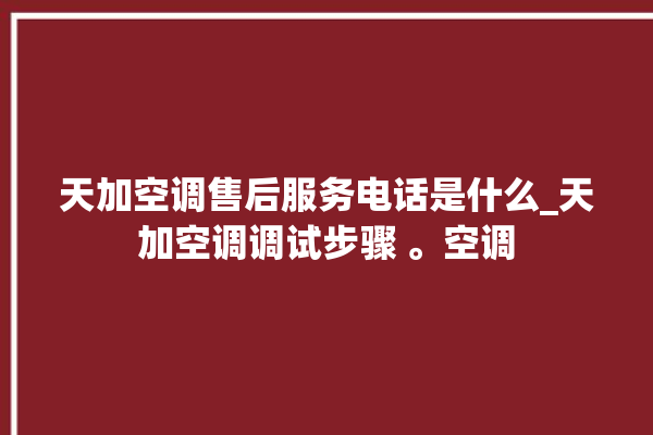 天加空调售后服务电话是什么_天加空调调试步骤 。空调