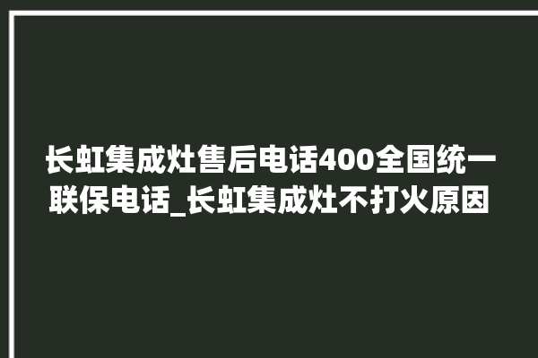 长虹集成灶售后电话400全国统一联保电话_长虹集成灶不打火原因 。长虹