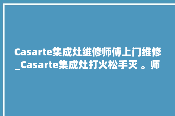 Casarte集成灶维修师傅上门维修_Casarte集成灶打火松手灭 。师傅