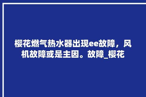 樱花燃气热水器出现ee故障，风机故障或是主因。故障_樱花