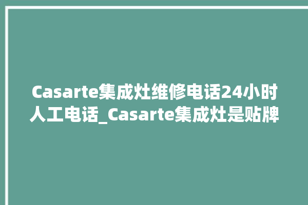 Casarte集成灶维修电话24小时人工电话_Casarte集成灶是贴牌的吗 。电话