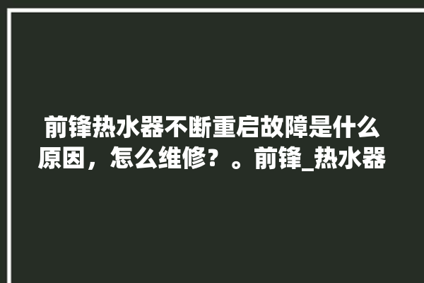 前锋热水器不断重启故障是什么原因，怎么维修？。前锋_热水器