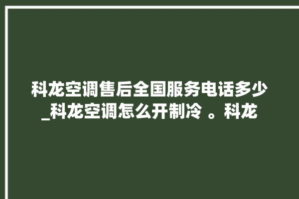 科龙空调售后全国服务电话多少_科龙空调怎么开制冷 。科龙