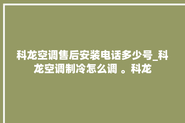 科龙空调售后安装电话多少号_科龙空调制冷怎么调 。科龙