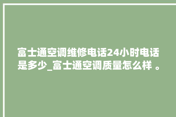 富士通空调维修电话24小时电话是多少_富士通空调质量怎么样 。富士通