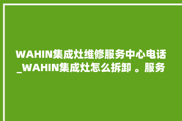 WAHIN集成灶维修服务中心电话_WAHIN集成灶怎么拆卸 。服务中心