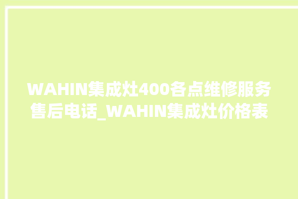 WAHIN集成灶400各点维修服务售后电话_WAHIN集成灶价格表 。价格表