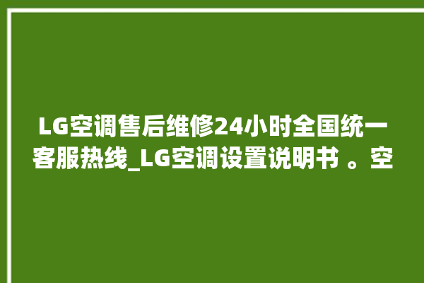 LG空调售后维修24小时全国统一客服热线_LG空调设置说明书 。空调