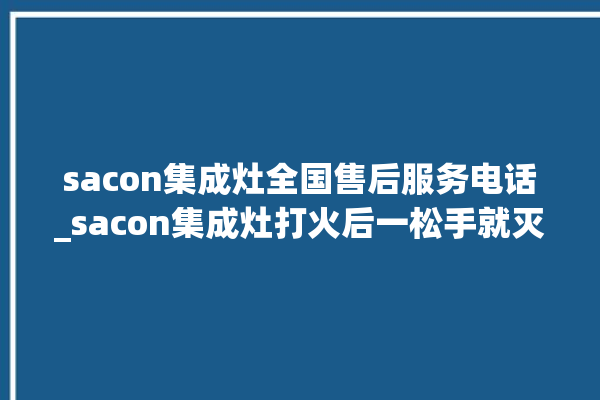 sacon集成灶全国售后服务电话_sacon集成灶打火后一松手就灭 。服务电话