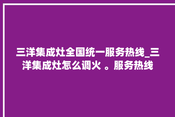 三洋集成灶全国统一服务热线_三洋集成灶怎么调火 。服务热线