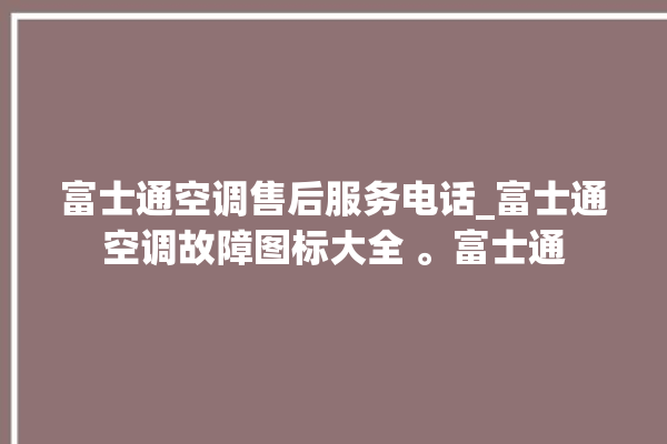 富士通空调售后服务电话_富士通空调故障图标大全 。富士通