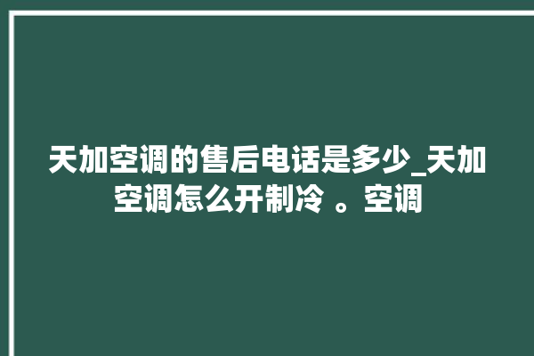 天加空调的售后电话是多少_天加空调怎么开制冷 。空调