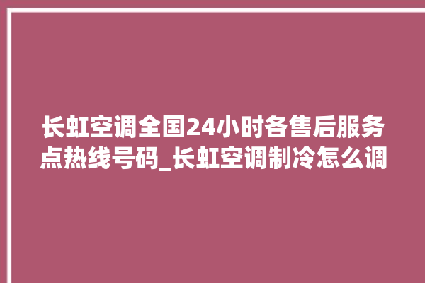 长虹空调全国24小时各售后服务点热线号码_长虹空调制冷怎么调 。长虹