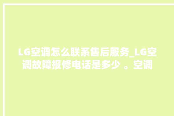 LG空调怎么联系售后服务_LG空调故障报修电话是多少 。空调