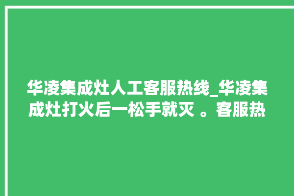 华凌集成灶人工客服热线_华凌集成灶打火后一松手就灭 。客服热线