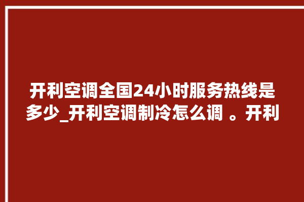 开利空调全国24小时服务热线是多少_开利空调制冷怎么调 。开利