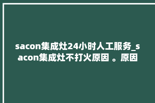 sacon集成灶24小时人工服务_sacon集成灶不打火原因 。原因