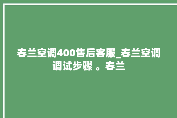 春兰空调400售后客服_春兰空调调试步骤 。春兰