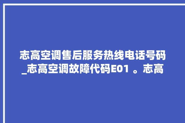 志高空调售后服务热线电话号码_志高空调故障代码E01 。志高