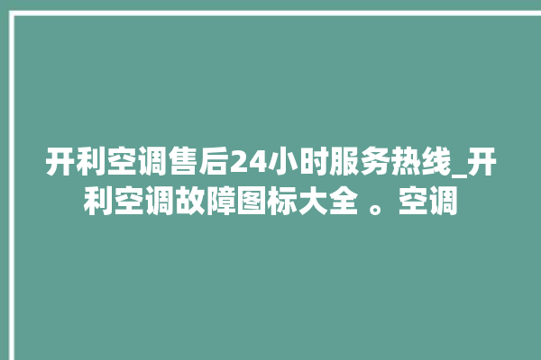 开利空调售后24小时服务热线_开利空调故障图标大全 。空调