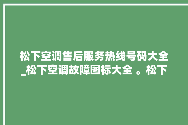 松下空调售后服务热线号码大全_松下空调故障图标大全 。松下