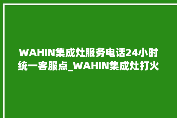 WAHIN集成灶服务电话24小时统一客服点_WAHIN集成灶打火松手灭 。客服